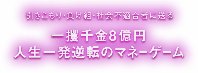 引きこもり・負け組。社会不適合者に送る、一攫千金8億円、人生一発逆転のマネーゲーム