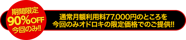 【期間限定90％OFF】通常月額利用料77,000円のところを今回のみオドロキの限定価格でのご提供！