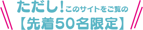 ただし!このサイトをご覧の【先着50名限定】