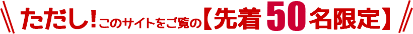 ただし！このサイトをご覧の【先着50名限定】